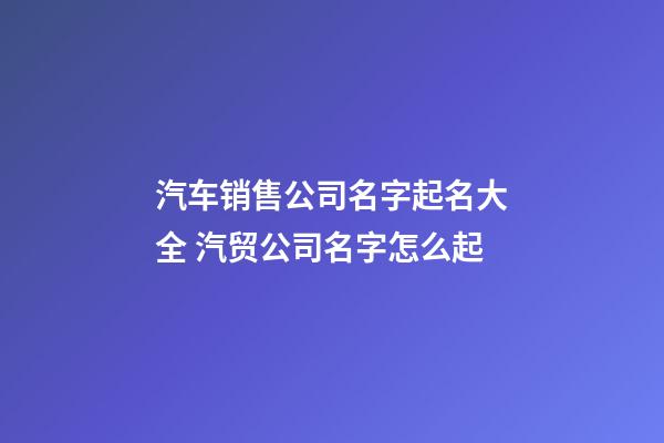 汽车销售公司名字起名大全 汽贸公司名字怎么起-第1张-公司起名-玄机派